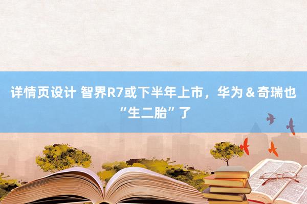 详情页设计 智界R7或下半年上市，华为＆奇瑞也“生二胎”了