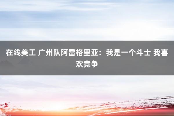 在线美工 广州队阿雷格里亚：我是一个斗士 我喜欢竞争