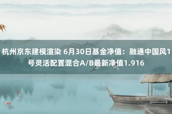 杭州京东建模渲染 6月30日基金净值：融通中国风1号灵活配置混合A/B最新净值1.916