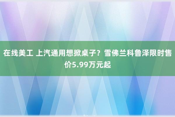 在线美工 上汽通用想掀桌子？雪佛兰科鲁泽限时售价5.99万元起