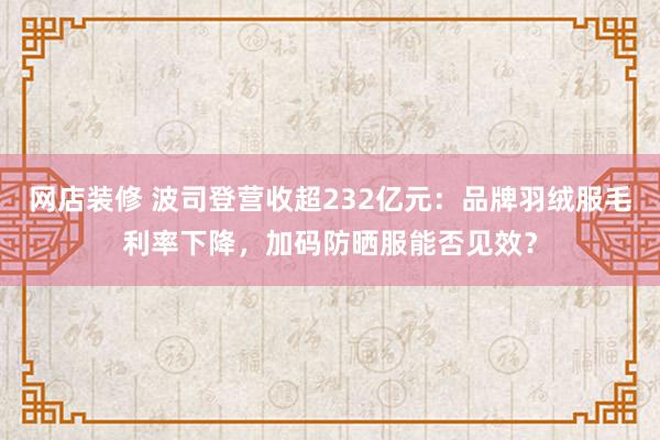 网店装修 波司登营收超232亿元：品牌羽绒服毛利率下降，加码防晒服能否见效？