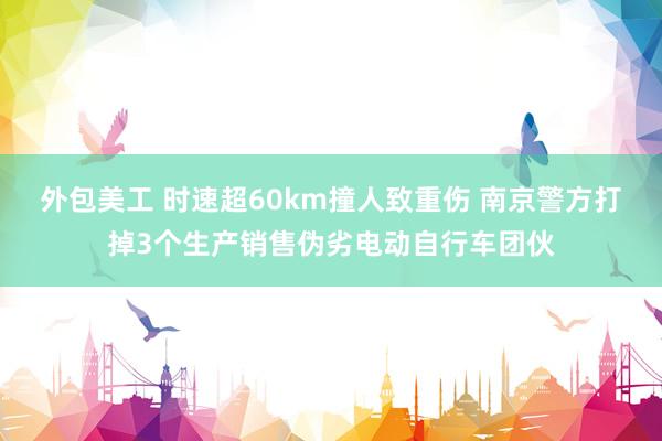 外包美工 时速超60km撞人致重伤 南京警方打掉3个生产销售伪劣电动自行车团伙