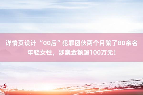 详情页设计 “00后”犯罪团伙两个月骗了80余名年轻女性，涉案金额超100万元！