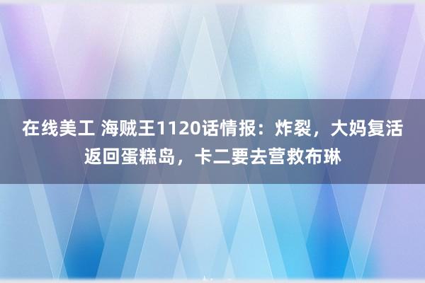 在线美工 海贼王1120话情报：炸裂，大妈复活返回蛋糕岛，卡二要去营救布琳