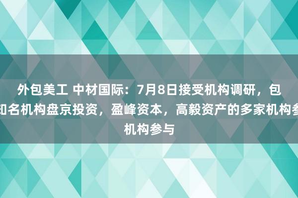 外包美工 中材国际：7月8日接受机构调研，包括知名机构盘京投资，盈峰资本，高毅资产的多家机构参与