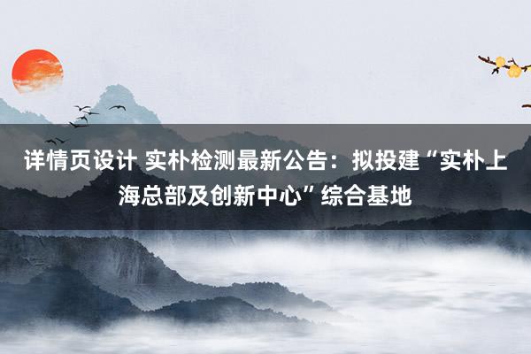 详情页设计 实朴检测最新公告：拟投建“实朴上海总部及创新中心”综合基地