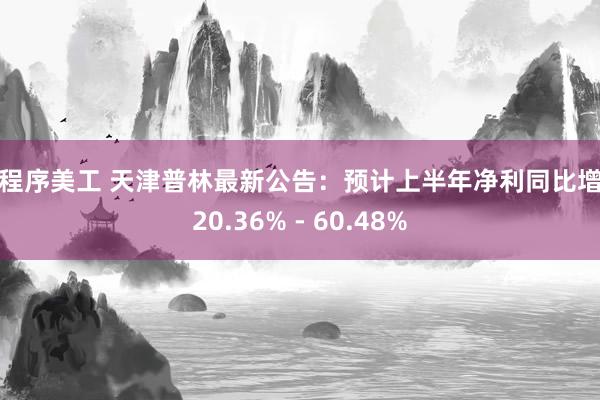 小程序美工 天津普林最新公告：预计上半年净利同比增长20.36% - 60.48%