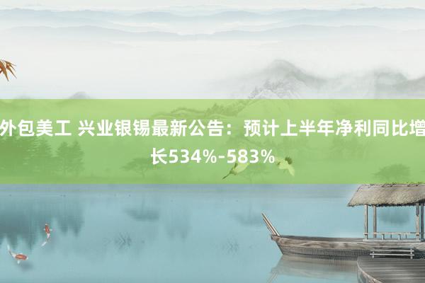 外包美工 兴业银锡最新公告：预计上半年净利同比增长534%-583%