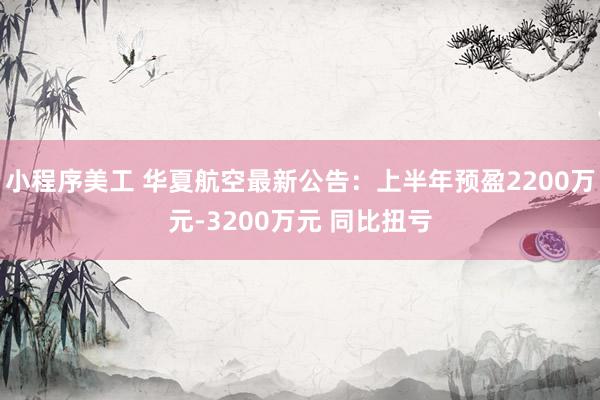 小程序美工 华夏航空最新公告：上半年预盈2200万元-3200万元 同比扭亏