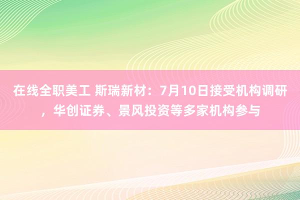 在线全职美工 斯瑞新材：7月10日接受机构调研，华创证券、景风投资等多家机构参与