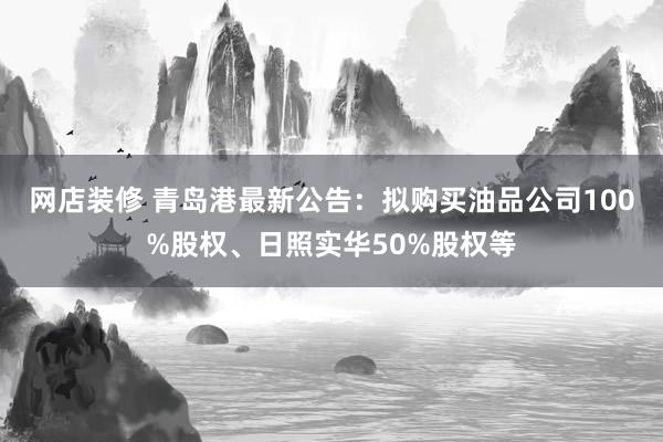 网店装修 青岛港最新公告：拟购买油品公司100%股权、日照实华50%股权等