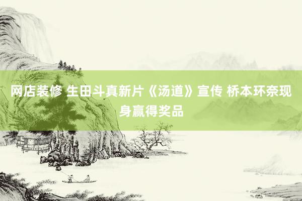 网店装修 生田斗真新片《汤道》宣传 桥本环奈现身赢得奖品