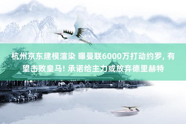 杭州京东建模渲染 曝曼联6000万打动约罗, 有望击败皇马! 承诺给主力或放弃德里赫特