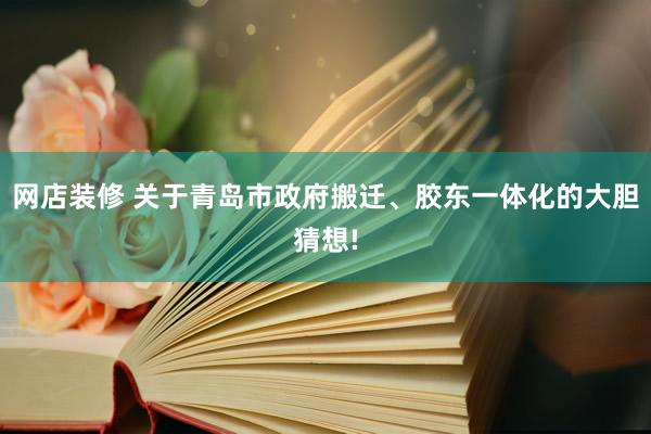 网店装修 关于青岛市政府搬迁、胶东一体化的大胆猜想!