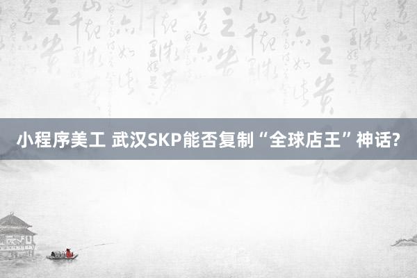 小程序美工 武汉SKP能否复制“全球店王”神话?