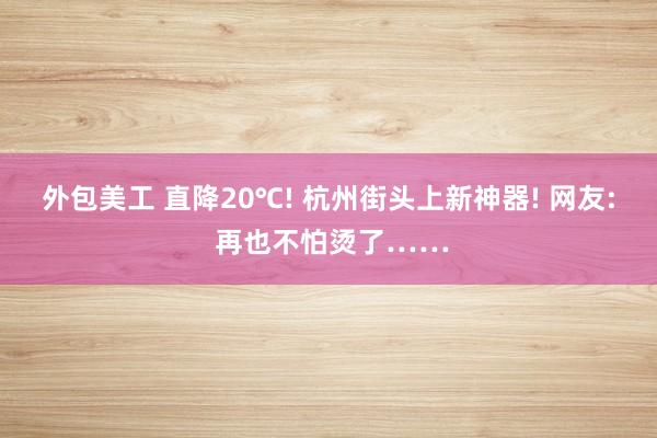 外包美工 直降20℃! 杭州街头上新神器! 网友: 再也不怕烫了……