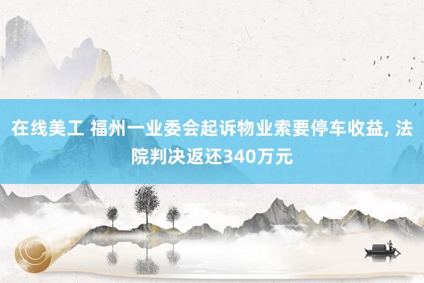 在线美工 福州一业委会起诉物业索要停车收益, 法院判决返还340万元