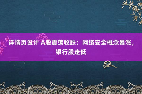 详情页设计 A股震荡收跌：网络安全概念暴涨，银行股走低