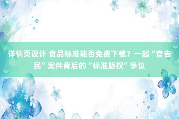 详情页设计 食品标准能否免费下载？一起“官告民”案件背后的“标准版权”争议