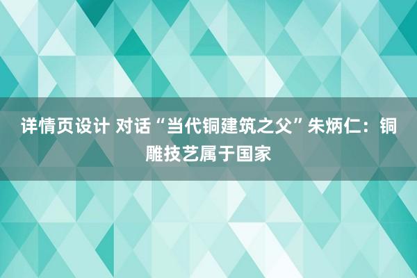 详情页设计 对话“当代铜建筑之父”朱炳仁：铜雕技艺属于国家