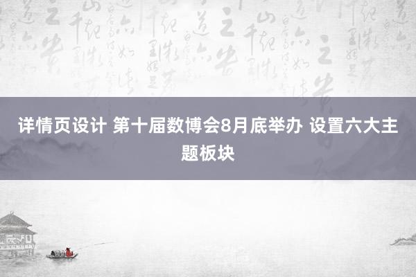 详情页设计 第十届数博会8月底举办 设置六大主题板块