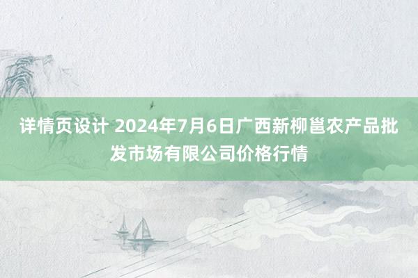 详情页设计 2024年7月6日广西新柳邕农产品批发市场有限公司价格行情