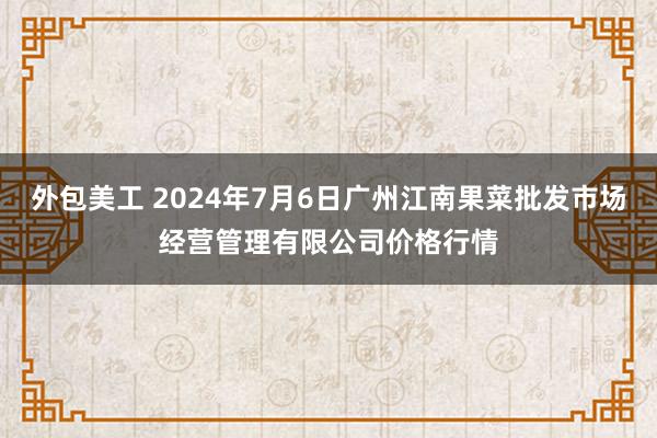 外包美工 2024年7月6日广州江南果菜批发市场经营管理有限公司价格行情