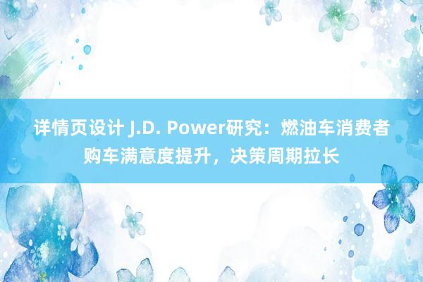 详情页设计 J.D. Power研究：燃油车消费者购车满意度提升，决策周期拉长