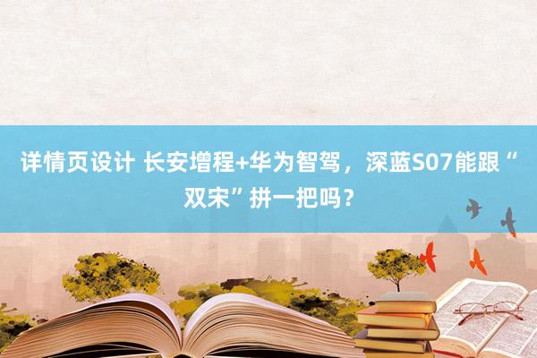 详情页设计 长安增程+华为智驾，深蓝S07能跟“双宋”拼一把吗？