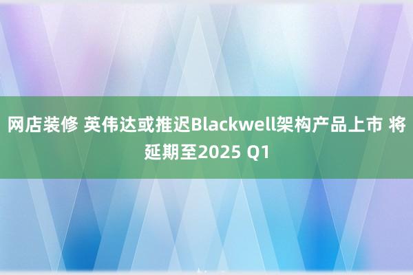 网店装修 英伟达或推迟Blackwell架构产品上市 将延期至2025 Q1