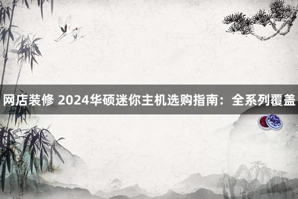 网店装修 2024华硕迷你主机选购指南：全系列覆盖