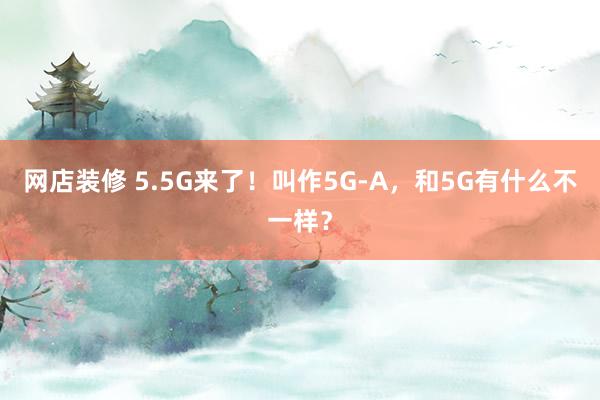 网店装修 5.5G来了！叫作5G-A，和5G有什么不一样？