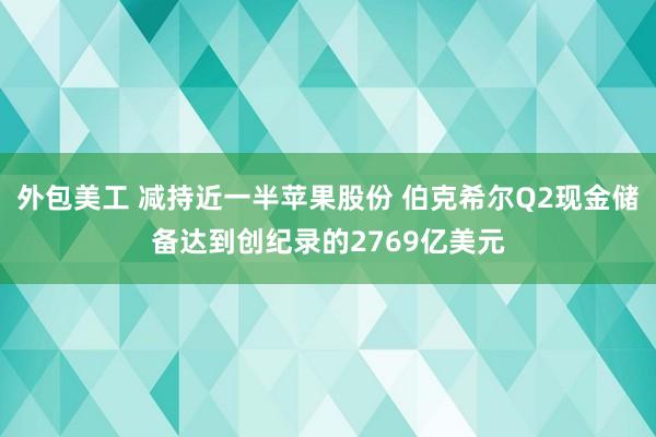 外包美工 减持近一半苹果股份 伯克希尔Q2现金储备达到创纪录的2769亿美元