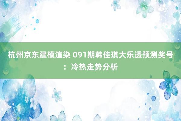 杭州京东建模渲染 091期韩佳琪大乐透预测奖号：冷热走势分析