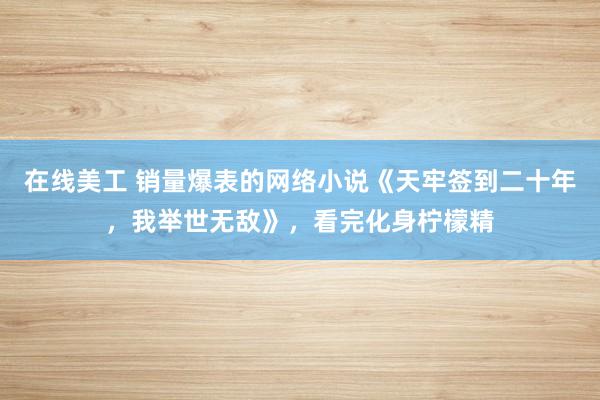 在线美工 销量爆表的网络小说《天牢签到二十年，我举世无敌》，看完化身柠檬精