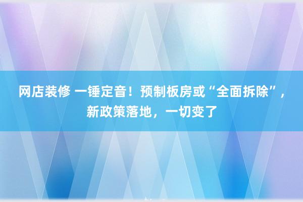 网店装修 一锤定音！预制板房或“全面拆除”，新政策落地，一切变了