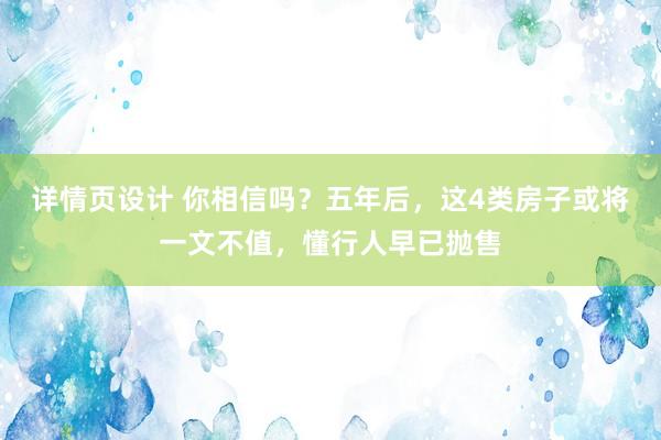 详情页设计 你相信吗？五年后，这4类房子或将一文不值，懂行人早已抛售