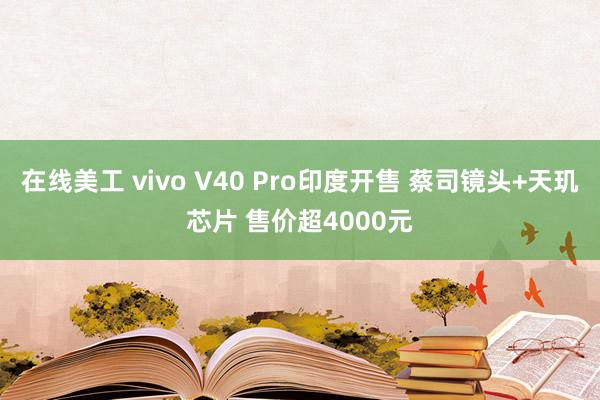 在线美工 vivo V40 Pro印度开售 蔡司镜头+天玑芯片 售价超4000元