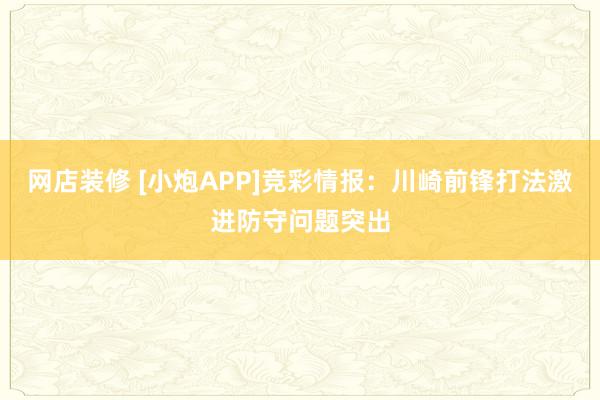 网店装修 [小炮APP]竞彩情报：川崎前锋打法激进防守问题突出