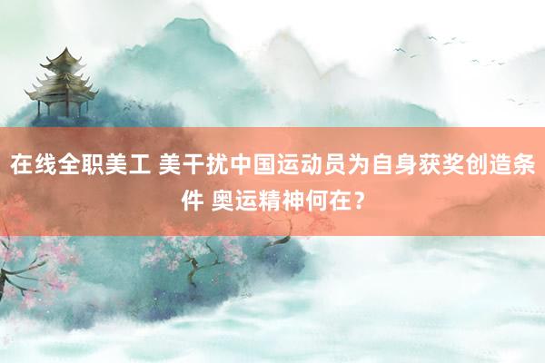 在线全职美工 美干扰中国运动员为自身获奖创造条件 奥运精神何在？