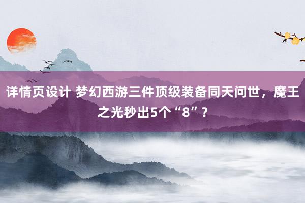 详情页设计 梦幻西游三件顶级装备同天问世，魔王之光秒出5个“8”？