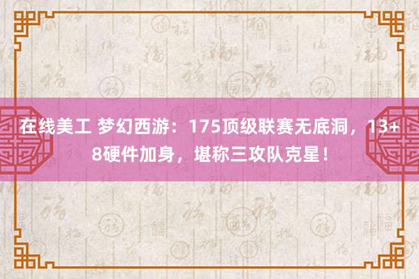 在线美工 梦幻西游：175顶级联赛无底洞，13+8硬件加身，堪称三攻队克星！