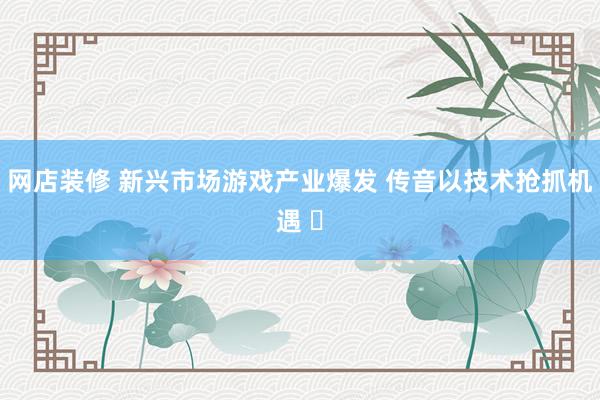 网店装修 新兴市场游戏产业爆发 传音以技术抢抓机遇 ​