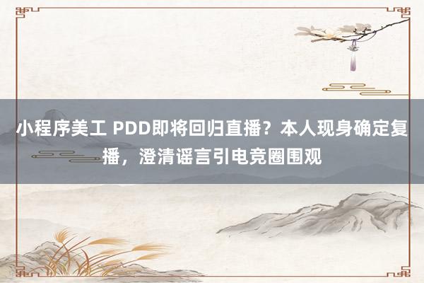 小程序美工 PDD即将回归直播？本人现身确定复播，澄清谣言引电竞圈围观