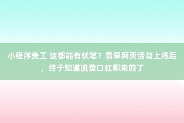 小程序美工 这都能有伏笔？翡翠网页活动上线后，终于知道流萤口红哪来的了