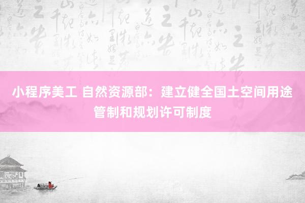 小程序美工 自然资源部：建立健全国土空间用途管制和规划许可制度