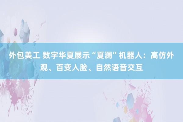 外包美工 数字华夏展示“夏澜”机器人：高仿外观、百变人脸、自然语音交互