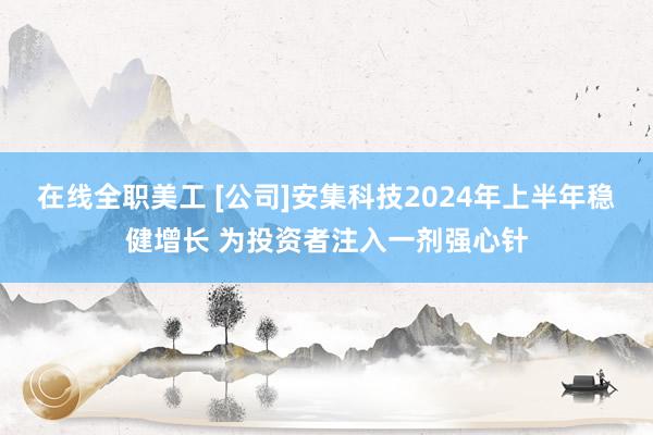 在线全职美工 [公司]安集科技2024年上半年稳健增长 为投资者注入一剂强心针