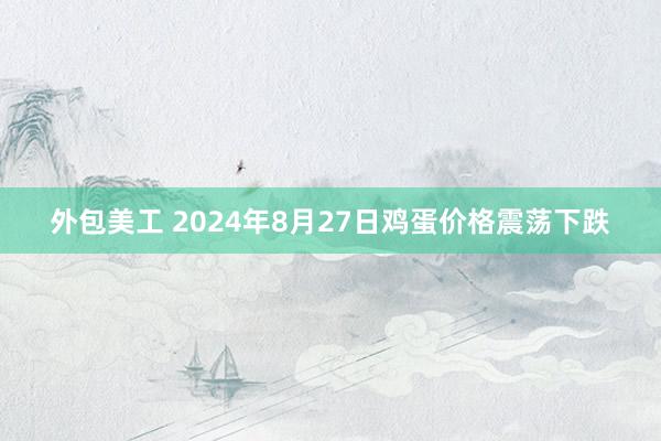 外包美工 2024年8月27日鸡蛋价格震荡下跌