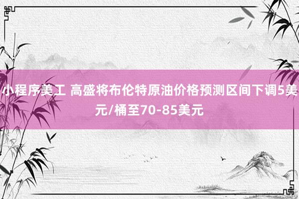 小程序美工 高盛将布伦特原油价格预测区间下调5美元/桶至70-85美元